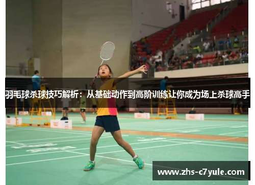 羽毛球杀球技巧解析：从基础动作到高阶训练让你成为场上杀球高手