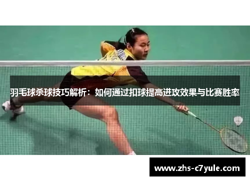 羽毛球杀球技巧解析：如何通过扣球提高进攻效果与比赛胜率