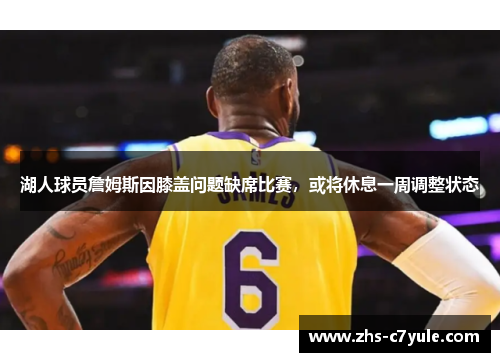 湖人球员詹姆斯因膝盖问题缺席比赛，或将休息一周调整状态