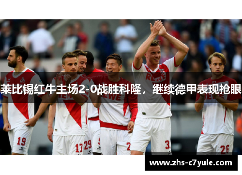 莱比锡红牛主场2-0战胜科隆，继续德甲表现抢眼