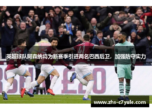 英超球队阿森纳将为新赛季引进两名巴西后卫，加强防守实力