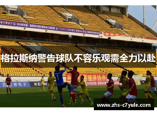 格拉斯纳警告球队不容乐观需全力以赴
