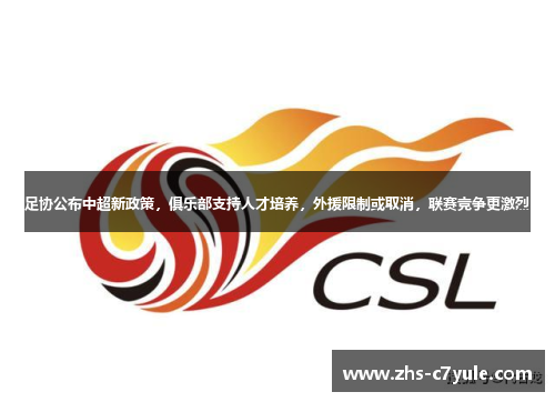 足协公布中超新政策，俱乐部支持人才培养，外援限制或取消，联赛竞争更激烈