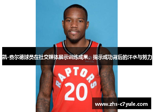 凯-费尔德球员在社交媒体展示训练成果，揭示成功背后的汗水与努力