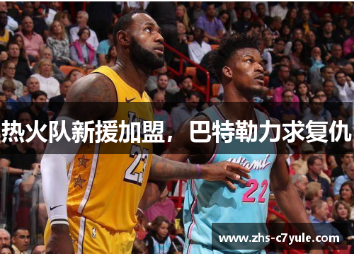 热火队新援加盟，巴特勒力求复仇