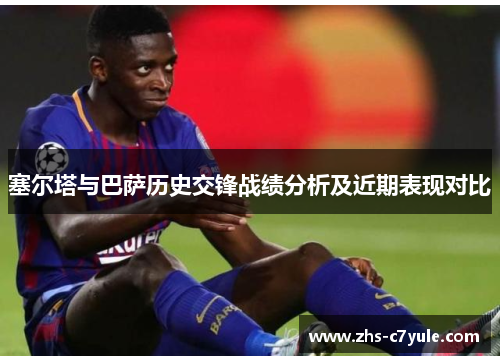 塞尔塔与巴萨历史交锋战绩分析及近期表现对比
