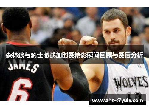 森林狼与骑士激战加时赛精彩瞬间回顾与赛后分析