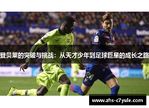 登贝莱的突破与挑战：从天才少年到足球巨星的成长之路