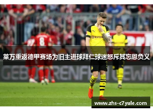 莱万重返德甲赛场为旧主进球拜仁球迷怒斥其忘恩负义
