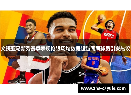 文班亚马新秀赛季表现抢眼场均数据超越同届球员引发热议