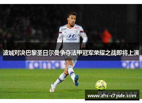 波城对决巴黎圣日尔曼争夺法甲冠军荣耀之战即将上演