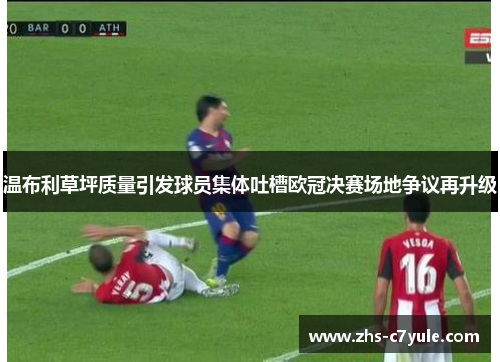 温布利草坪质量引发球员集体吐槽欧冠决赛场地争议再升级