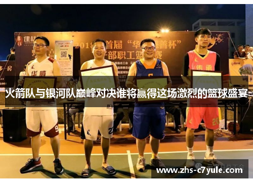 火箭队与银河队巅峰对决谁将赢得这场激烈的篮球盛宴