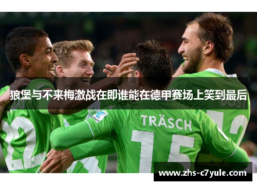 狼堡与不来梅激战在即谁能在德甲赛场上笑到最后