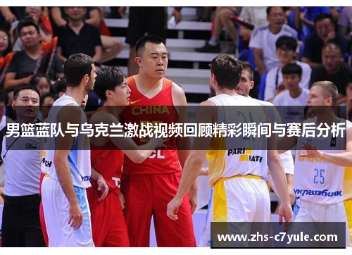 男篮蓝队与乌克兰激战视频回顾精彩瞬间与赛后分析