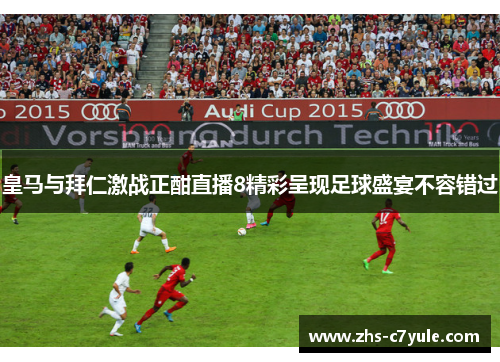 皇马与拜仁激战正酣直播8精彩呈现足球盛宴不容错过