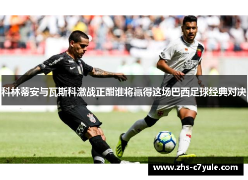 科林蒂安与瓦斯科激战正酣谁将赢得这场巴西足球经典对决