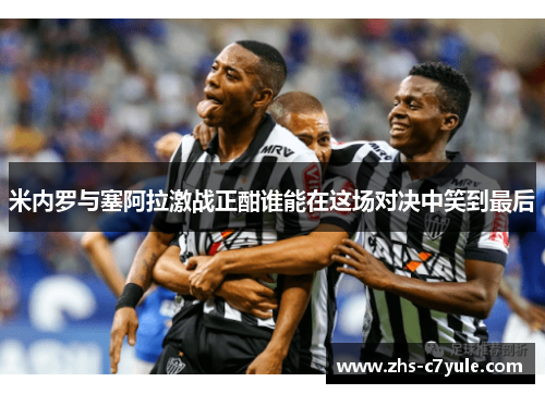 米内罗与塞阿拉激战正酣谁能在这场对决中笑到最后